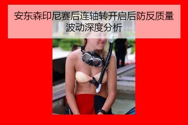 安东森印尼赛后连轴转开启后防反质量波动深度分析