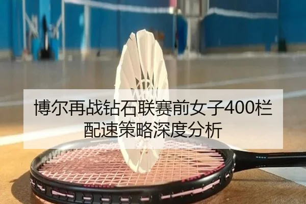 博尔再战钻石联赛前女子400栏配速策略深度分析（hth）